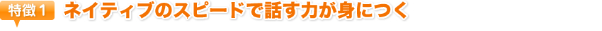 特徴1　ネイティブのスピードで話す力が身につく