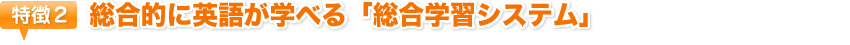 特徴2　総合的に英語が学べる「総合学習システム」